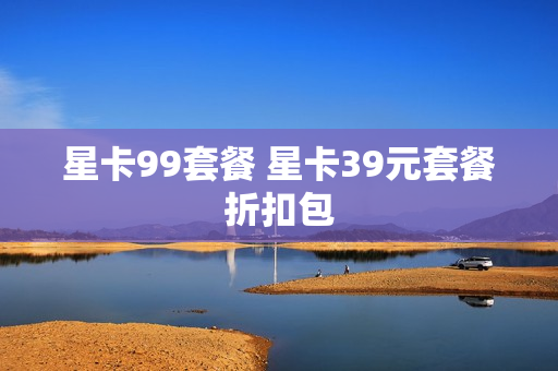 星卡99套餐 星卡39元套餐折扣包