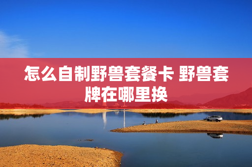 怎么自制野兽套餐卡 野兽套牌在哪里换