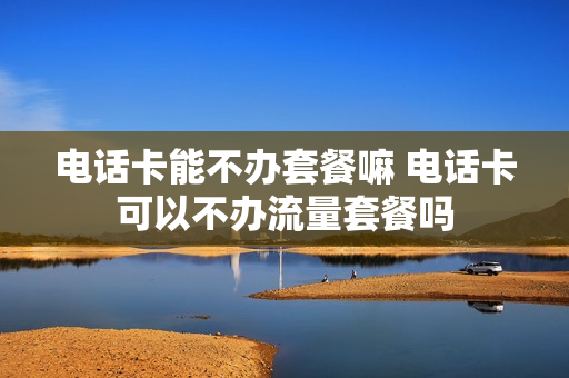 电话卡能不办套餐嘛 电话卡可以不办流量套餐吗