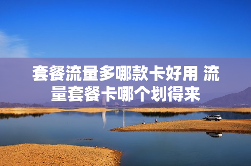 套餐流量多哪款卡好用 流量套餐卡哪个划得来