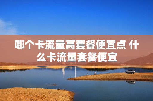 哪个卡流量高套餐便宜点 什么卡流量套餐便宜