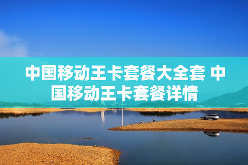 中国移动王卡套餐大全套 中国移动王卡套餐详情