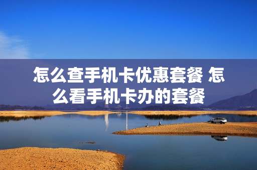 怎么查手机卡优惠套餐 怎么看手机卡办的套餐