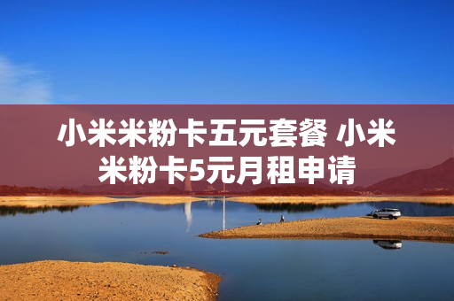 小米米粉卡五元套餐 小米米粉卡5元月租申请
