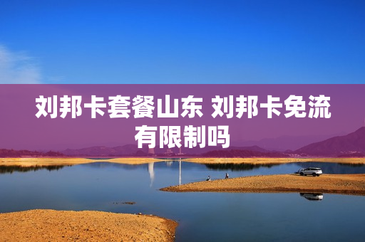 刘邦卡套餐山东 刘邦卡免流有限制吗