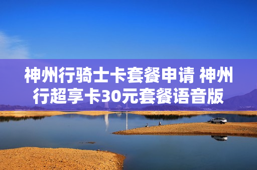 神州行骑士卡套餐申请 神州行超享卡30元套餐语音版