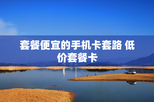 套餐便宜的手机卡套路 低价套餐卡