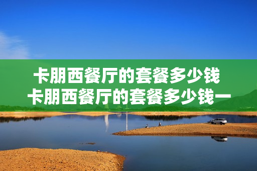 卡朋西餐厅的套餐多少钱 卡朋西餐厅的套餐多少钱一个月