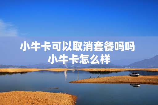 小牛卡可以取消套餐吗吗 小牛卡怎么样