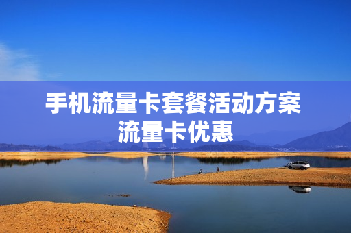 手机流量卡套餐活动方案 流量卡优惠