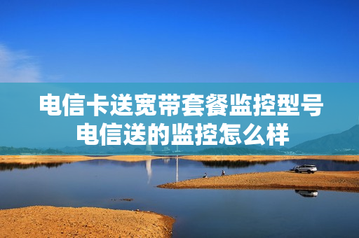 电信卡送宽带套餐监控型号 电信送的监控怎么样