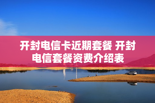 开封电信卡近期套餐 开封电信套餐资费介绍表
