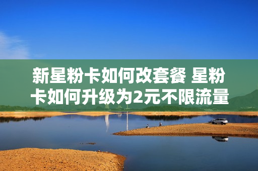 新星粉卡如何改套餐 星粉卡如何升级为2元不限流量