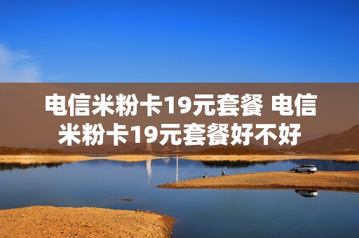 电信米粉卡19元套餐 电信米粉卡19元套餐好不好