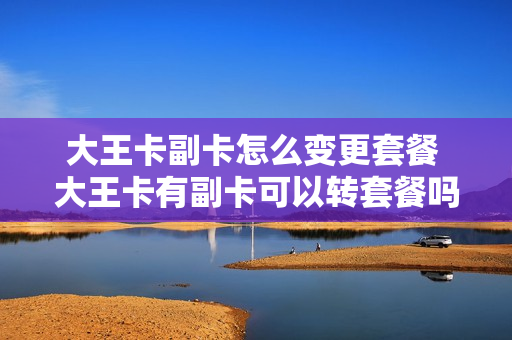 大王卡副卡怎么变更套餐 大王卡有副卡可以转套餐吗