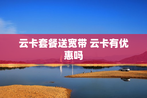 云卡套餐送宽带 云卡有优惠吗