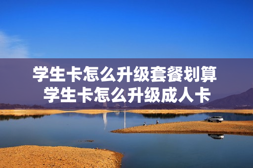 学生卡怎么升级套餐划算 学生卡怎么升级成人卡