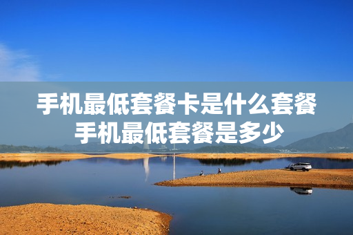 手机最低套餐卡是什么套餐 手机最低套餐是多少