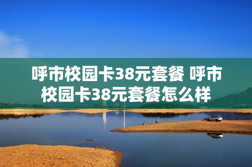 呼市校园卡38元套餐 呼市校园卡38元套餐怎么样