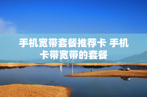 手机宽带套餐推荐卡 手机卡带宽带的套餐