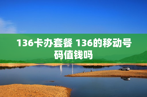 136卡办套餐 136的移动号码值钱吗