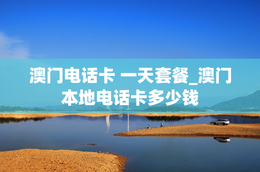 澳门电话卡 一天套餐_澳门本地电话卡多少钱