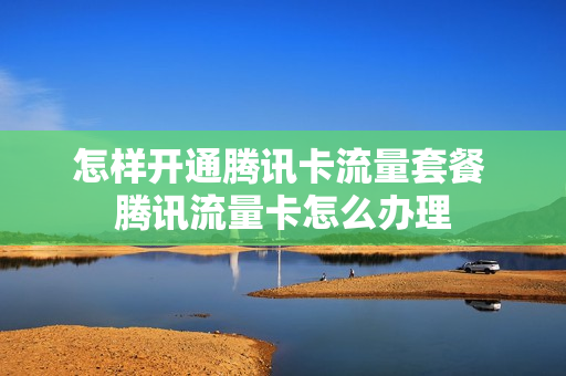 怎样开通腾讯卡流量套餐 腾讯流量卡怎么办理