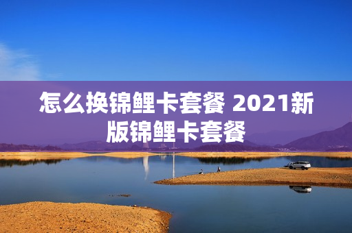 怎么换锦鲤卡套餐 2021新版锦鲤卡套餐