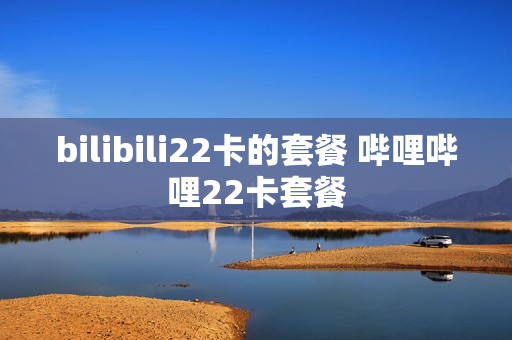 bilibili22卡的套餐 哔哩哔哩22卡套餐