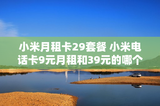 小米月租卡29套餐 小米电话卡9元月租和39元的哪个好