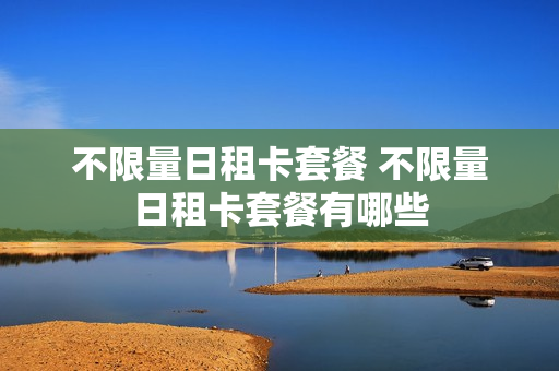 不限量日租卡套餐 不限量日租卡套餐有哪些