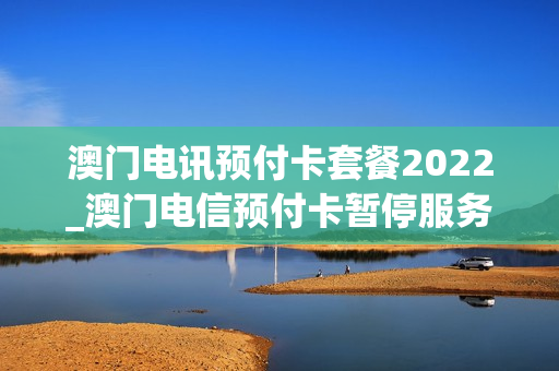 澳门电讯预付卡套餐2022_澳门电信预付卡暂停服务