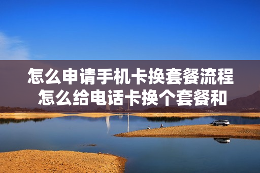 怎么申请手机卡换套餐流程 怎么给电话卡换个套餐和月租