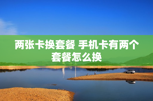 两张卡换套餐 手机卡有两个套餐怎么换