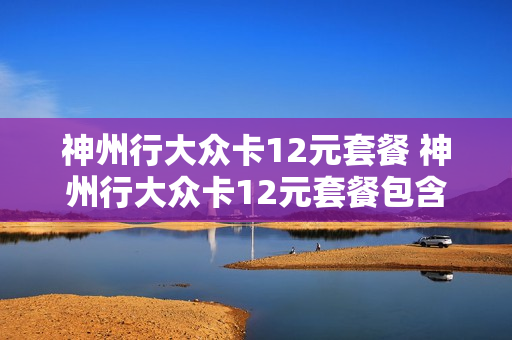 神州行大众卡12元套餐 神州行大众卡12元套餐包含什么