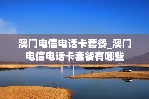 澳门电信电话卡套餐_澳门电信电话卡套餐有哪些