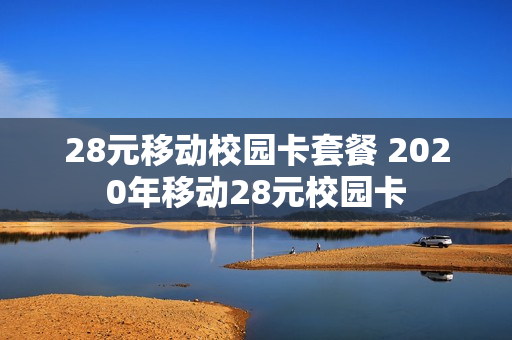28元移动校园卡套餐 2020年移动28元校园卡