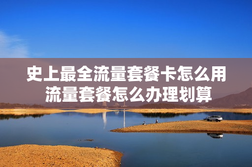 史上最全流量套餐卡怎么用 流量套餐怎么办理划算