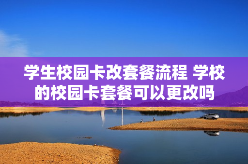 学生校园卡改套餐流程 学校的校园卡套餐可以更改吗