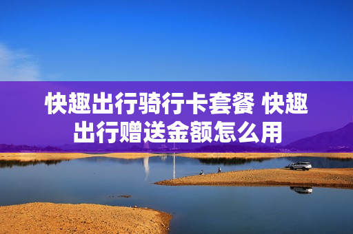 快趣出行骑行卡套餐 快趣出行赠送金额怎么用