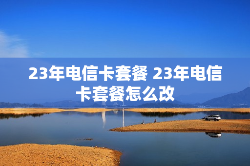 23年电信卡套餐 23年电信卡套餐怎么改
