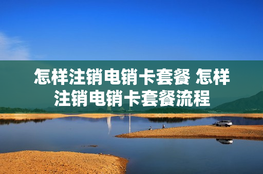 怎样注销电销卡套餐 怎样注销电销卡套餐流程