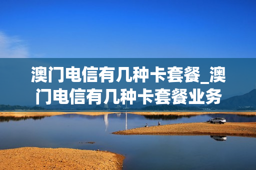澳门电信有几种卡套餐_澳门电信有几种卡套餐业务