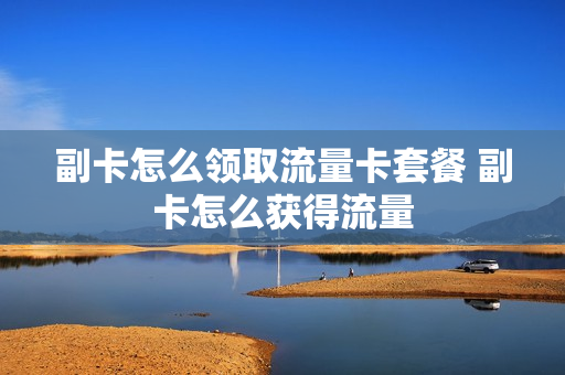 副卡怎么领取流量卡套餐 副卡怎么获得流量