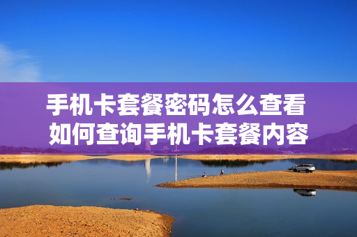 手机卡套餐密码怎么查看 如何查询手机卡套餐内容