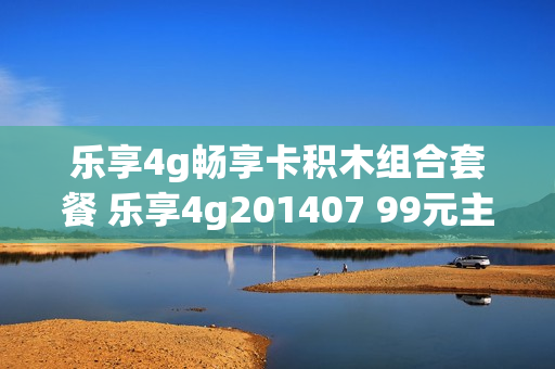 乐享4g畅享卡积木组合套餐 乐享4g201407 99元主套餐