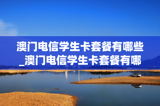 澳门电信学生卡套餐有哪些_澳门电信学生卡套餐有哪些内容