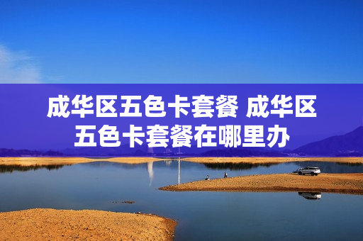 成华区五色卡套餐 成华区五色卡套餐在哪里办