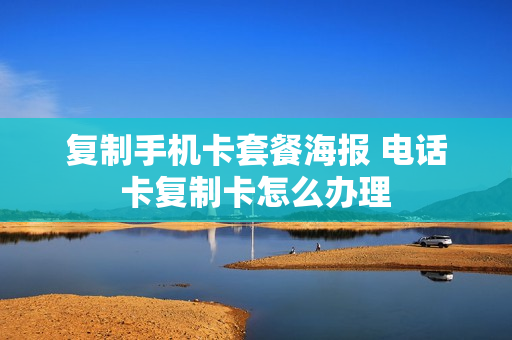 复制手机卡套餐海报 电话卡复制卡怎么办理