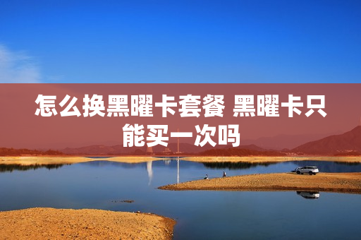 怎么换黑曜卡套餐 黑曜卡只能买一次吗